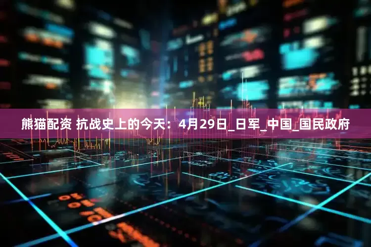 熊猫配资 抗战史上的今天：4月29日_日军_中国_国民政府