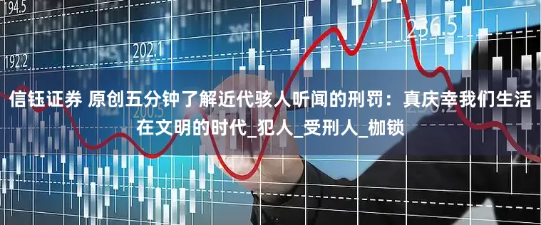 信钰证券 原创五分钟了解近代骇人听闻的刑罚：真庆幸我们生活在文明的时代_犯人_受刑人_枷锁