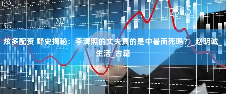 炫多配资 野史揭秘：李清照的丈夫真的是中暑而死吗？_赵明诚_生活_古籍