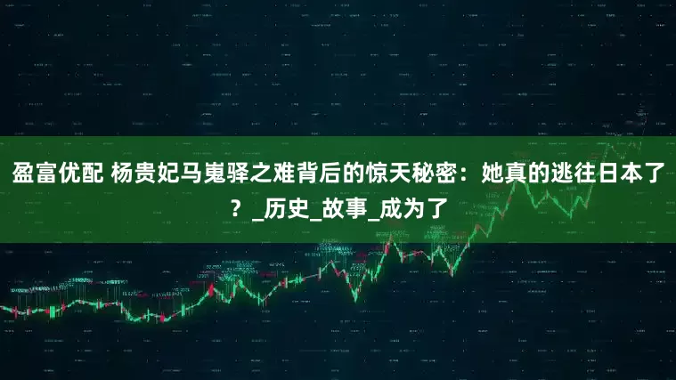 盈富优配 杨贵妃马嵬驿之难背后的惊天秘密：她真的逃往日本了？_历史_故事_成为了