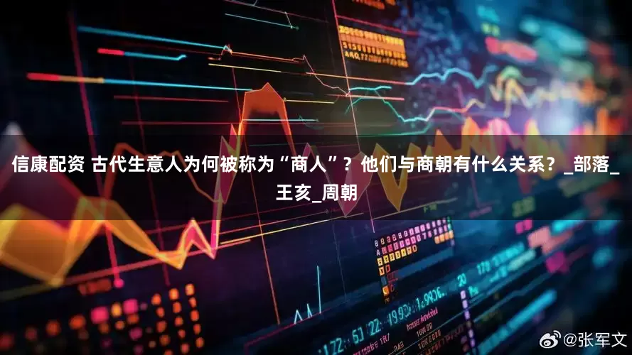 信康配资 古代生意人为何被称为“商人”？他们与商朝有什么关系？_部落_王亥_周朝