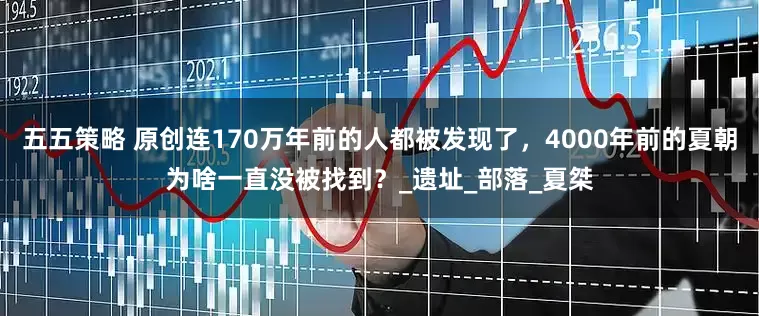 五五策略 原创连170万年前的人都被发现了，4000年前的夏朝为啥一直没被找到？_遗址_部落_夏桀