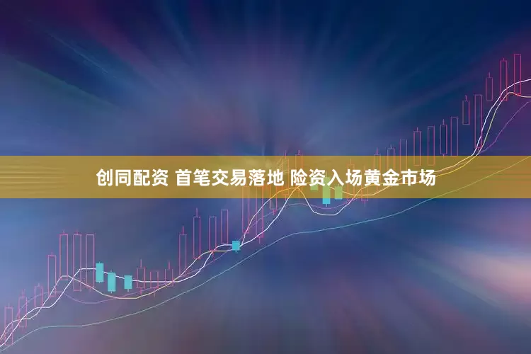 创同配资 首笔交易落地 险资入场黄金市场