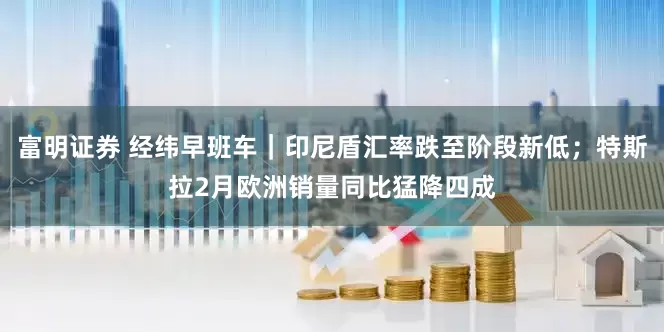 富明证券 经纬早班车｜印尼盾汇率跌至阶段新低；特斯拉2月欧洲销量同比猛降四成