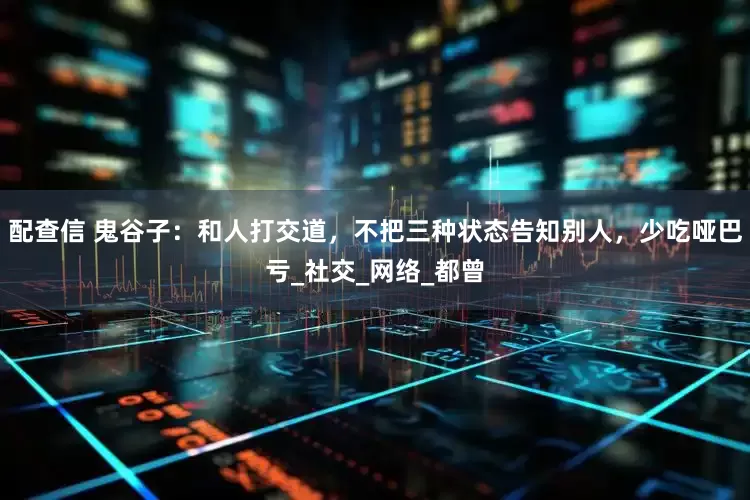 配查信 鬼谷子：和人打交道，不把三种状态告知别人，少吃哑巴亏_社交_网络_都曾