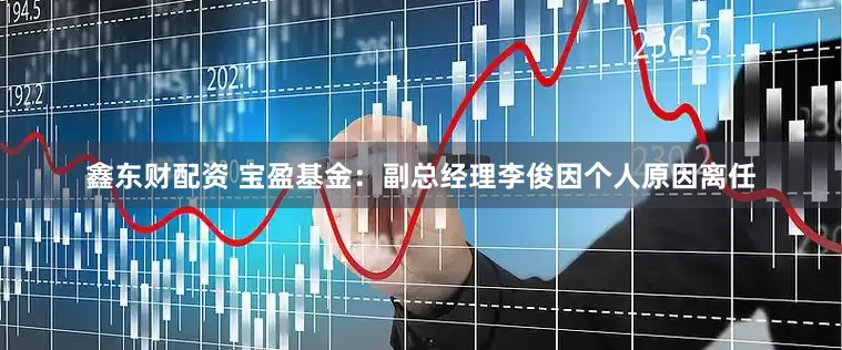 鑫东财配资 宝盈基金：副总经理李俊因个人原因离任