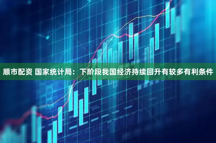 顺市配资 国家统计局：下阶段我国经济持续回升有较多有利条件
