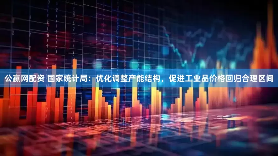 公赢网配资 国家统计局：优化调整产能结构，促进工业品价格回归合理区间
