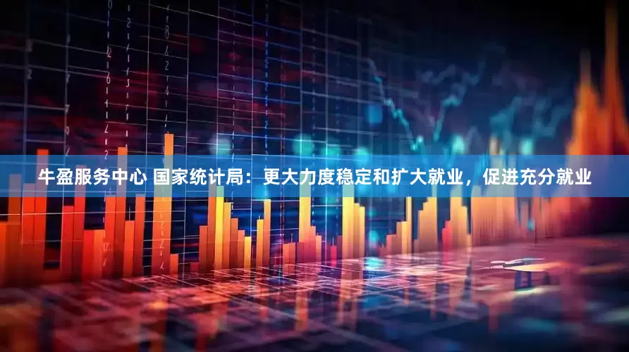 牛盈服务中心 国家统计局：更大力度稳定和扩大就业，促进充分就业