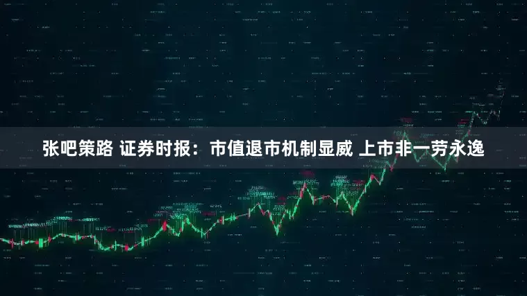 张吧策路 证券时报：市值退市机制显威 上市非一劳永逸