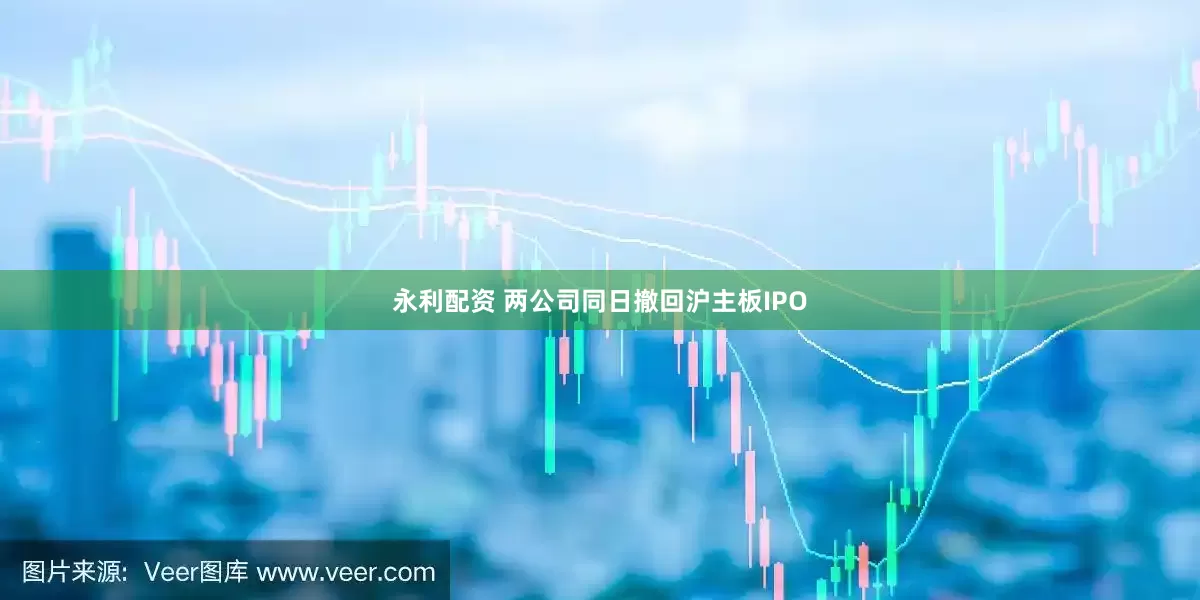 永利配资 两公司同日撤回沪主板IPO