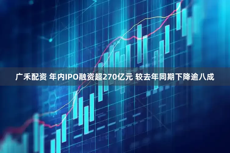 广禾配资 年内IPO融资超270亿元 较去年同期下降逾八成