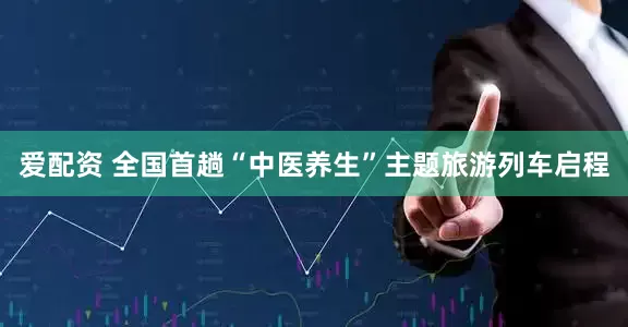 爱配资 全国首趟“中医养生”主题旅游列车启程
