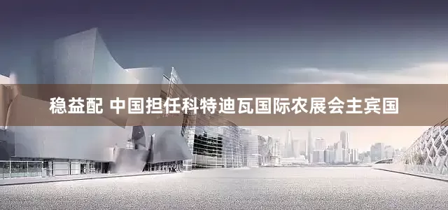稳益配 中国担任科特迪瓦国际农展会主宾国