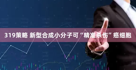 319策略 新型合成小分子可“精准杀伤”癌细胞