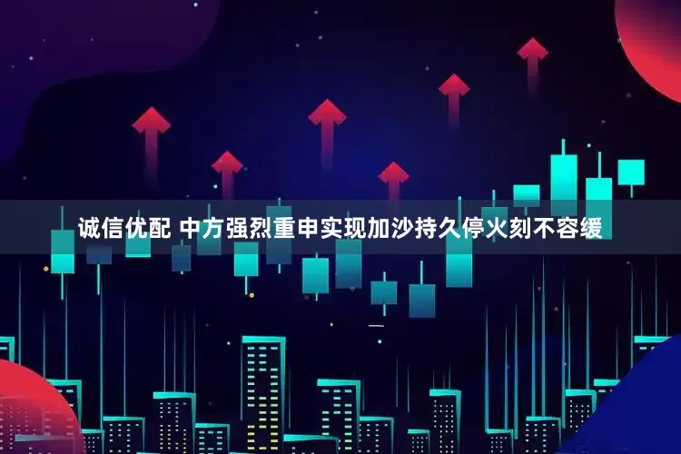 诚信优配 中方强烈重申实现加沙持久停火刻不容缓