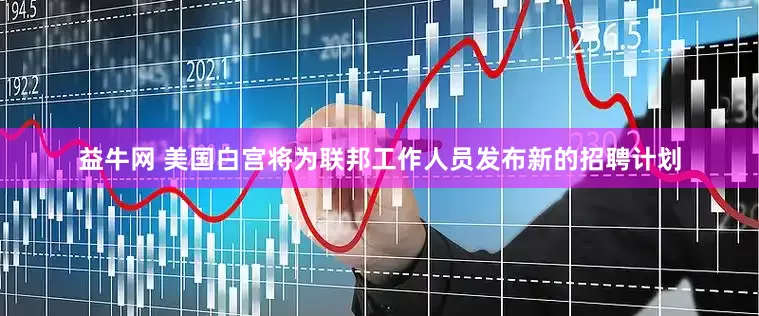 益牛网 美国白宫将为联邦工作人员发布新的招聘计划