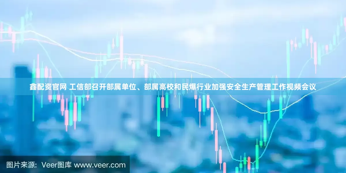 鑫配资官网 工信部召开部属单位、部属高校和民爆行业加强安全生产管理工作视频会议