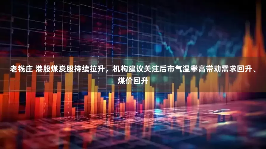 老钱庄 港股煤炭股持续拉升，机构建议关注后市气温攀高带动需求回升、煤价回升