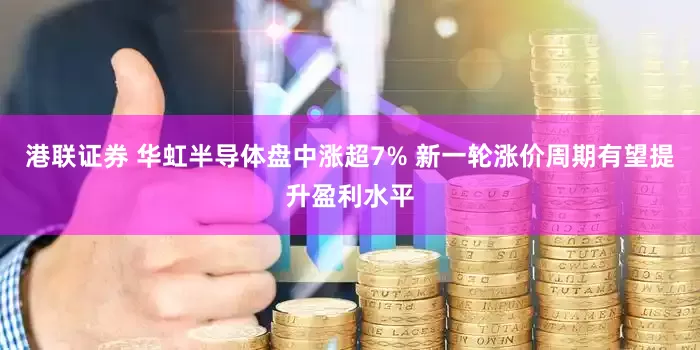 港联证券 华虹半导体盘中涨超7% 新一轮涨价周期有望提升盈利水平