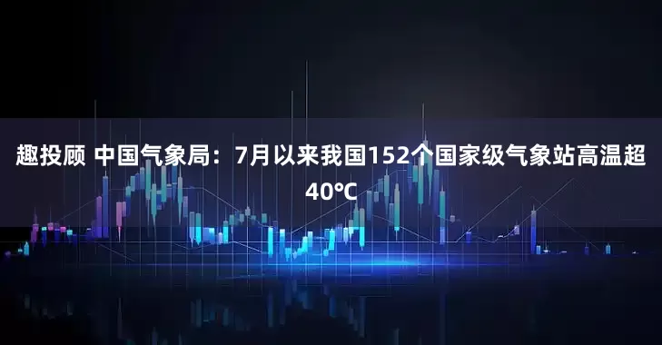 趣投顾 中国气象局：7月以来我国152个国家级气象站高温超40℃