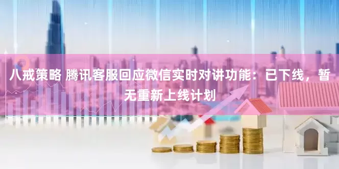 八戒策略 腾讯客服回应微信实时对讲功能：已下线，暂无重新上线计划