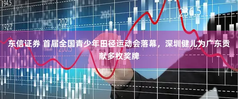 东信证券 首届全国青少年田径运动会落幕，深圳健儿为广东贡献多枚奖牌