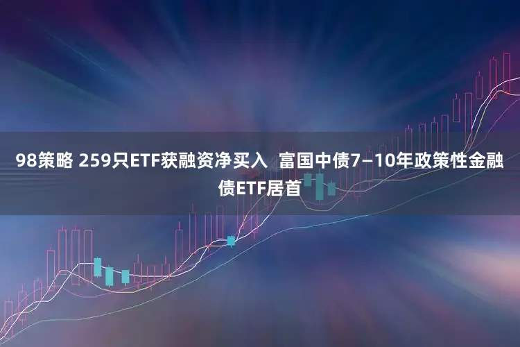 98策略 259只ETF获融资净买入  富国中债7—10年政策性金融债ETF居首
