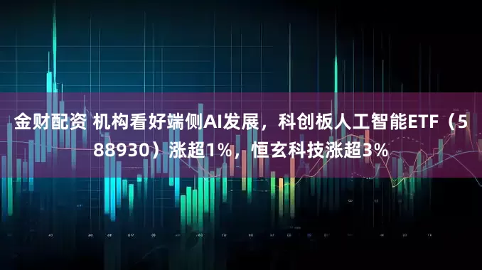 金财配资 机构看好端侧AI发展，科创板人工智能ETF（588930）涨超1%，恒玄科技涨超3%