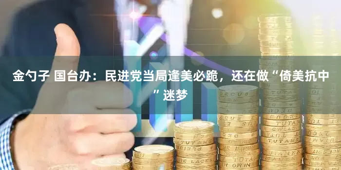 金勺子 国台办：民进党当局逢美必跪，还在做“倚美抗中”迷梦