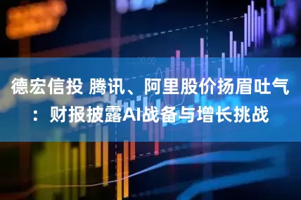 德宏信投 腾讯、阿里股价扬眉吐气：财报披露AI战备与增长挑战