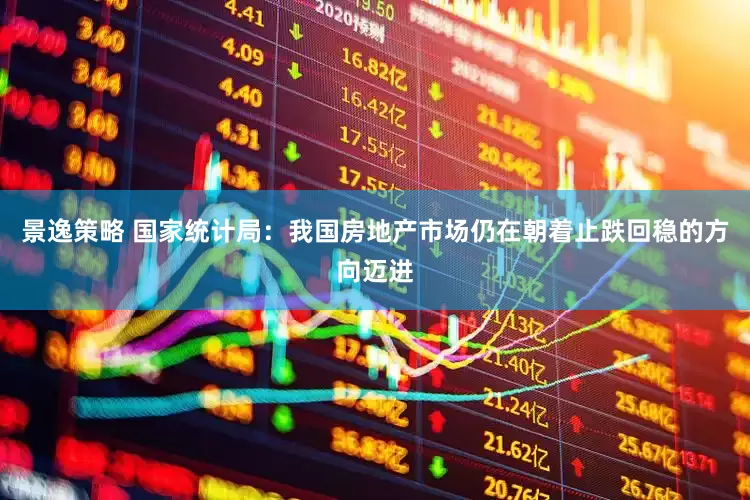 景逸策略 国家统计局：我国房地产市场仍在朝着止跌回稳的方向迈进