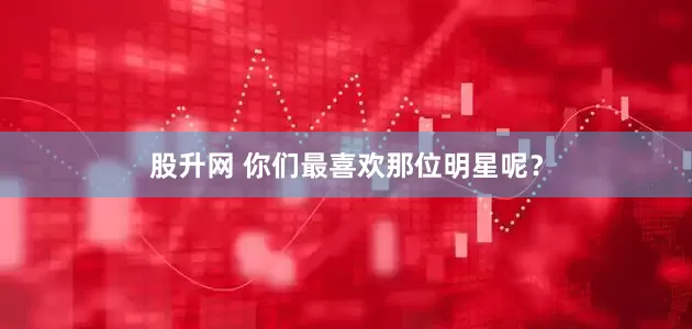 股升网 你们最喜欢那位明星呢？