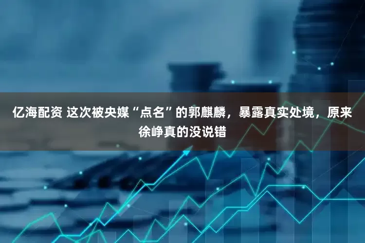 亿海配资 这次被央媒“点名”的郭麒麟，暴露真实处境，原来徐峥真的没说错