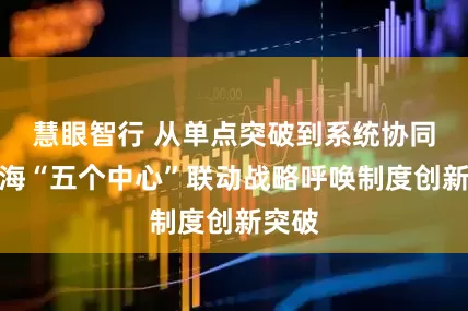 慧眼智行 从单点突破到系统协同：上海“五个中心”联动战略呼唤制度创新突破
