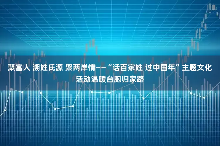 聚富人 溯姓氏源 聚两岸情——“话百家姓 过中国年”主题文化活动温暖台胞归家路