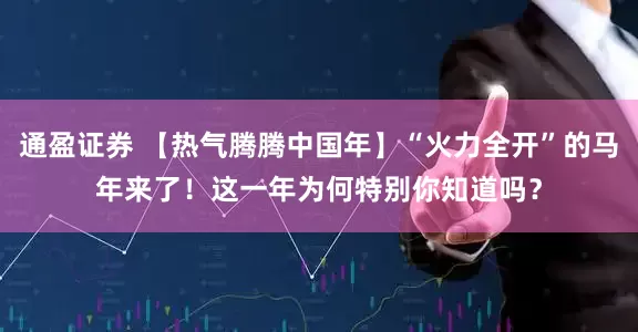 通盈证券 【热气腾腾中国年】“火力全开”的马年来了！这一年为何特别你知道吗？