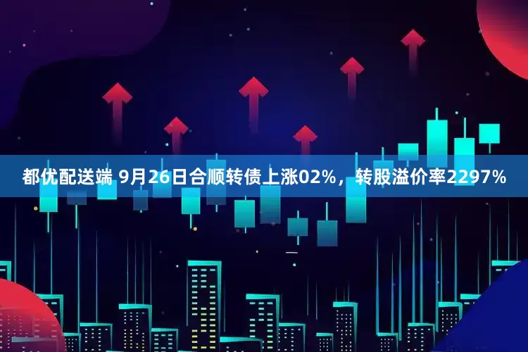 都优配送端 9月26日合顺转债上涨02%，转股溢价率2297%