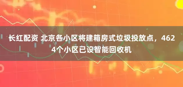 长红配资 北京各小区将建箱房式垃圾投放点，4624个小区已设智能回收机