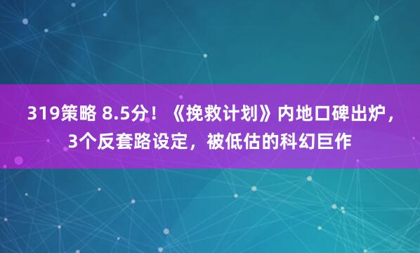 319策略 8.5分！《挽救计划》内地口碑出炉，3个反套路设定，被低估的科幻巨作
