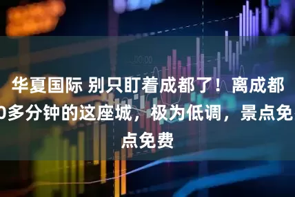 华夏国际 别只盯着成都了！离成都20多分钟的这座城，极为低调，景点免费