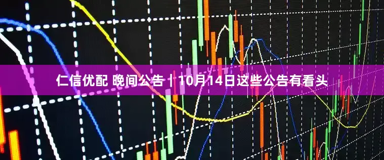 仁信优配 晚间公告｜10月14日这些公告有看头